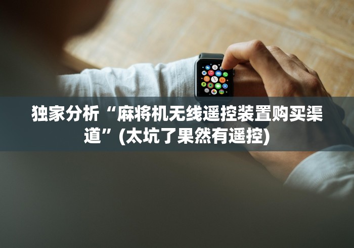 独家分析“麻将机无线遥控装置购买渠道”(太坑了果然有遥控) 独家分析“麻将机无线遥控装置购买渠道”(太坑了果然有遥控)