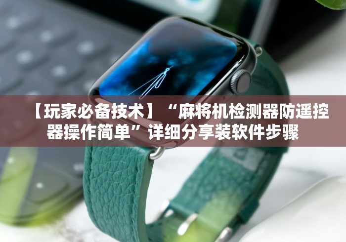 【玩家必备技术】“麻将机检测器防遥控器操作简单”详细分享装软件步骤