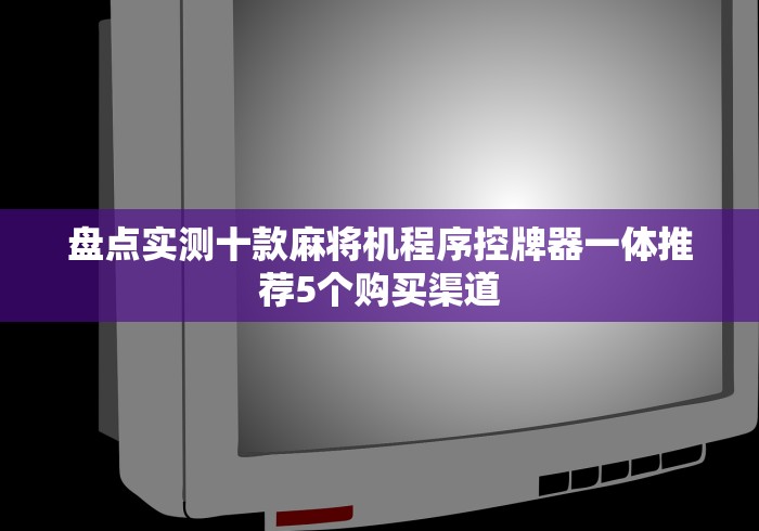 盘点实测十款麻将机程序控牌器一体推荐5个购买渠道