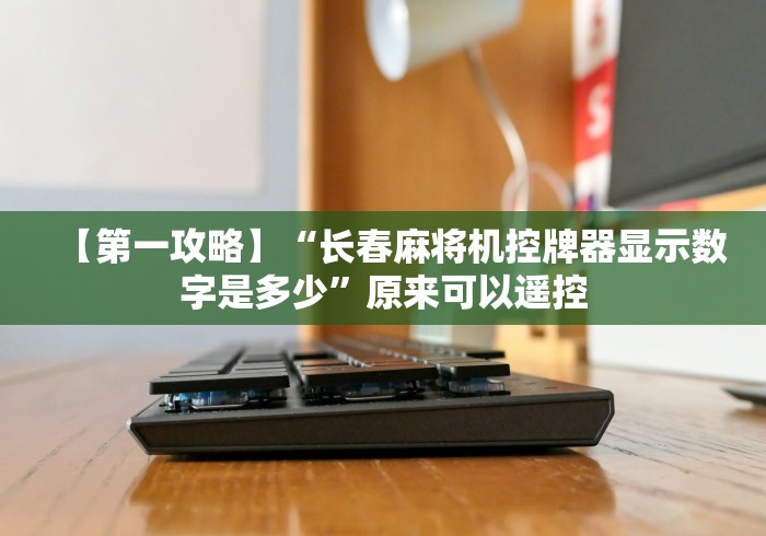 【第一攻略】“长春麻将机控牌器显示数字是多少”原来可以遥控 【第一攻略】“长春麻将机控牌器显示数字是多少”原来可以遥控