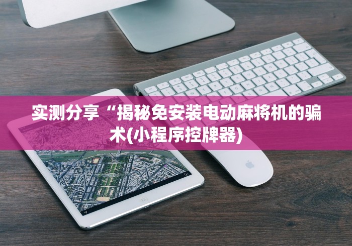 实测分享“揭秘免安装电动麻将机的骗术(小程序控牌器) 实测分享“揭秘免安装电动麻将机的骗术(小程序控牌器)