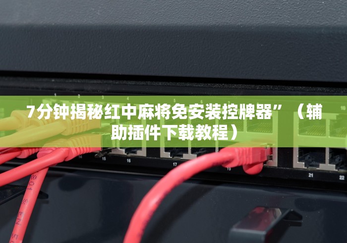 7分钟揭秘红中麻将免安装控牌器”（辅助插件下载教程）