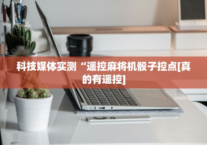 科技媒体实测“遥控麻将机骰子控点[真的有遥控]