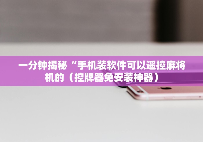 一分钟揭秘“手机装软件可以遥控麻将机的（控牌器免安装神器）