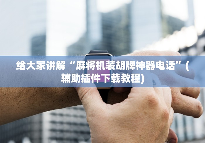 给大家讲解“麻将机装胡牌神器电话”(辅助插件下载教程)