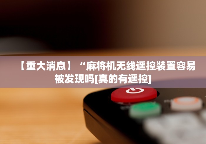 【重大消息】“麻将机无线遥控装置容易被发现吗[真的有遥控]