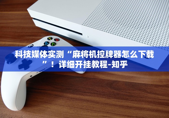 科技媒体实测“麻将机控牌器怎么下载”！详细开挂教程-知乎