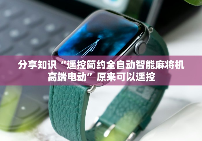 分享知识“遥控简约全自动智能麻将机高端电动”原来可以遥控