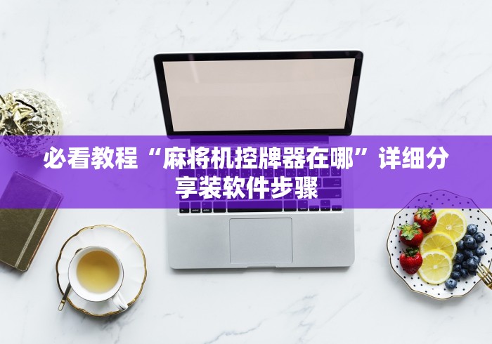 必看教程“麻将机控牌器在哪”详细分享装软件步骤 必看教程“麻将机控牌器在哪”详细分享装软件步骤