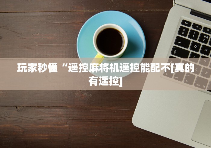 玩家秒懂“遥控麻将机遥控能配不[真的有遥控]