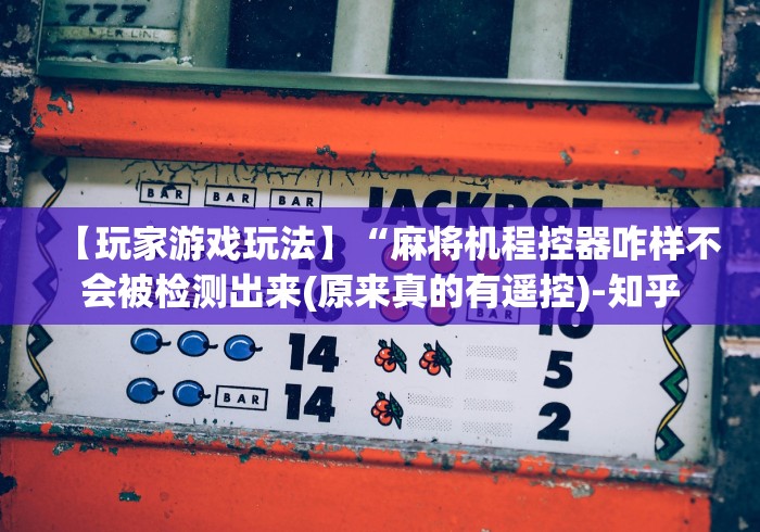 【玩家游戏玩法】“麻将机程控器咋样不会被检测出来(原来真的有遥控)-知乎