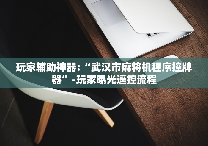 玩家辅助神器:“武汉市麻将机程序控牌器”-玩家曝光遥控流程