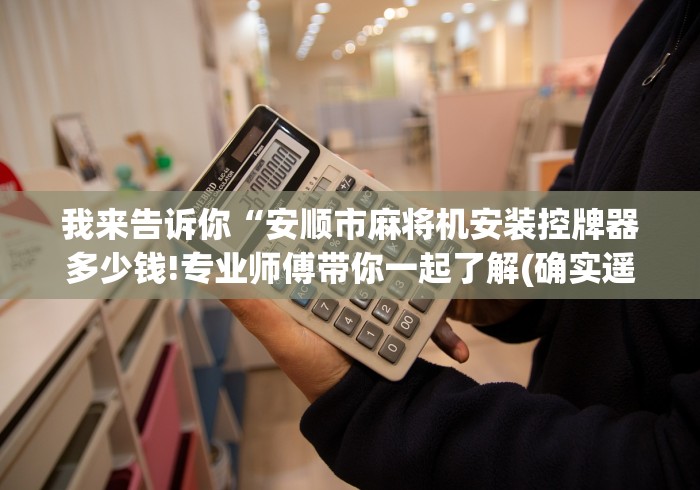 我来告诉你“安顺市麻将机安装控牌器多少钱!专业师傅带你一起了解(确实遥控)