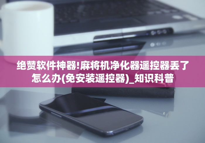 绝赞软件神器!麻将机净化器遥控器丢了怎么办(免安装遥控器)_知识科普
