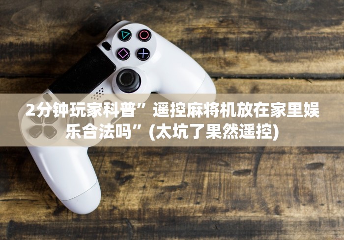 2分钟玩家科普”遥控麻将机放在家里娱乐合法吗”(太坑了果然遥控)
