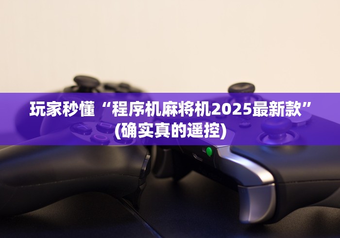 玩家秒懂“程序机麻将机2025最新款”(确实真的遥控) 玩家秒懂“程序机麻将机2025最新款”(确实真的遥控)