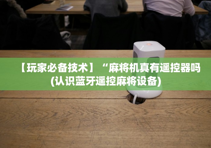 【玩家必备技术】“麻将机真有遥控器吗(认识蓝牙遥控麻将设备)