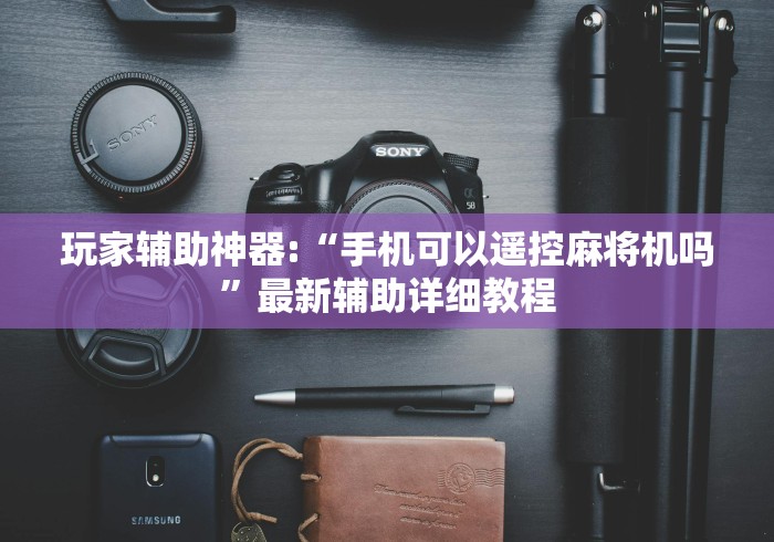 玩家辅助神器:“手机可以遥控麻将机吗”最新辅助详细教程