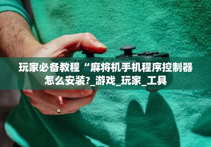 玩家必备教程“麻将机手机程序控制器怎么安装?_游戏_玩家_工具