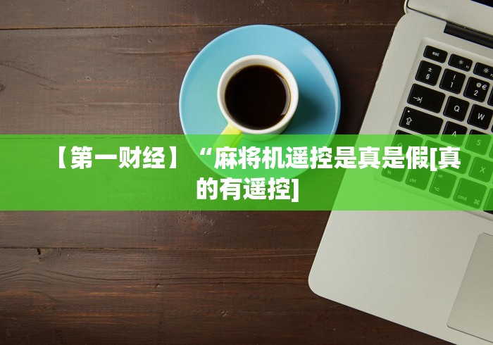 【第一财经】“麻将机遥控是真是假[真的有遥控]