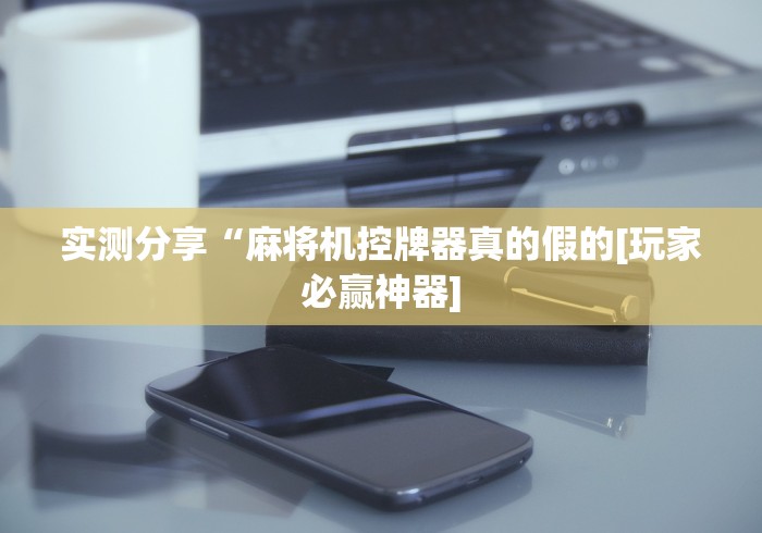 实测分享“麻将机控牌器真的假的[玩家必赢神器]