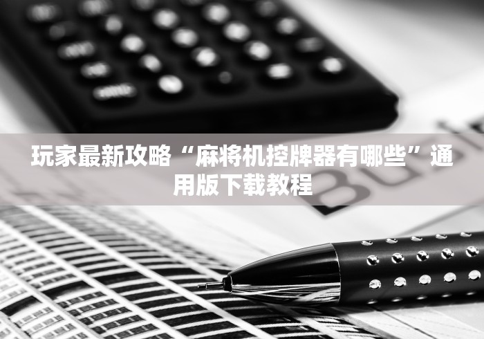 玩家最新攻略“麻将机控牌器有哪些”通用版下载教程 玩家最新攻略“麻将机控牌器有哪些”通用版下载教程