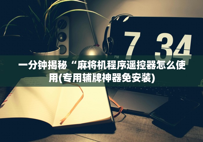 一分钟揭秘“麻将机程序遥控器怎么使用(专用辅牌神器免安装)