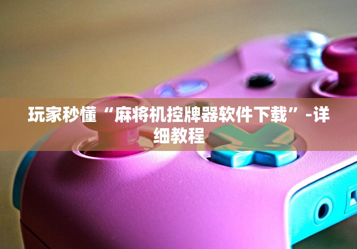 玩家秒懂“麻将机控牌器软件下载”-详细教程 玩家秒懂“麻将机控牌器软件下载”-详细教程