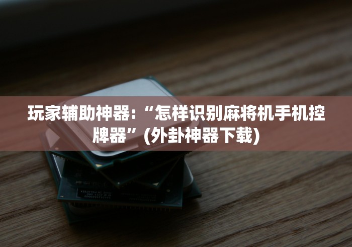 玩家辅助神器:“怎样识别麻将机手机控牌器”(外卦神器下载) 玩家辅助神器:“怎样识别麻将机手机控牌器”(外卦神器下载)