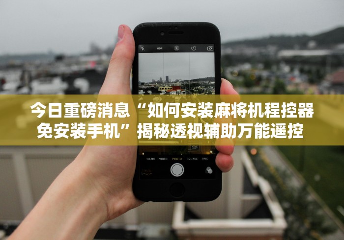今日重磅消息“如何安装麻将机程控器免安装手机”揭秘透视辅助万能遥控 今日重磅消息“如何安装麻将机程控器免安装手机”揭秘透视辅助万能遥控