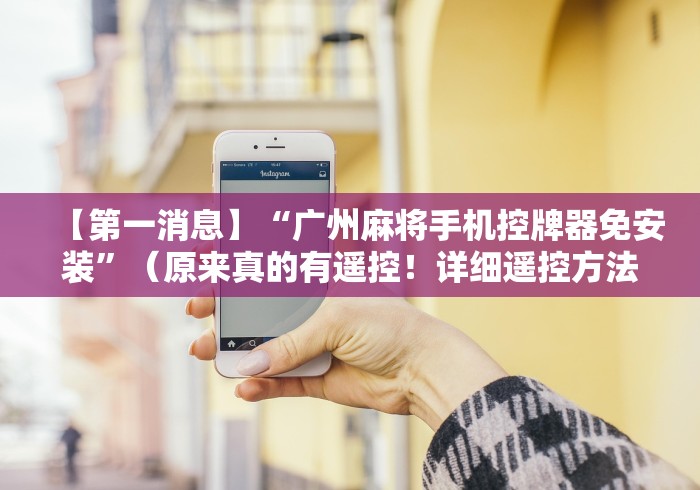 【第一消息】“广州麻将手机控牌器免安装”(原来真的有遥控!详细遥控方法)知乎 【第一消息】“广州麻将手机控牌器免安装”(原来真的有遥控!详细遥控方法)知乎