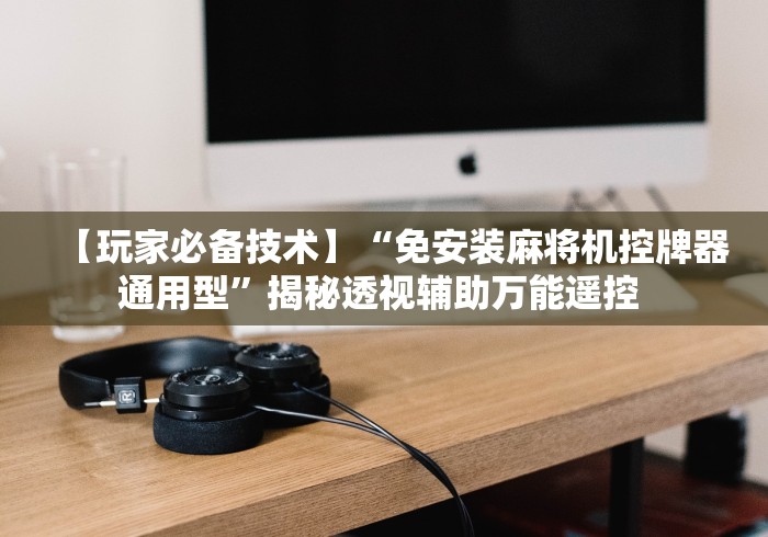 【玩家必备技术】“免安装麻将机控牌器通用型”揭秘透视辅助万能遥控 