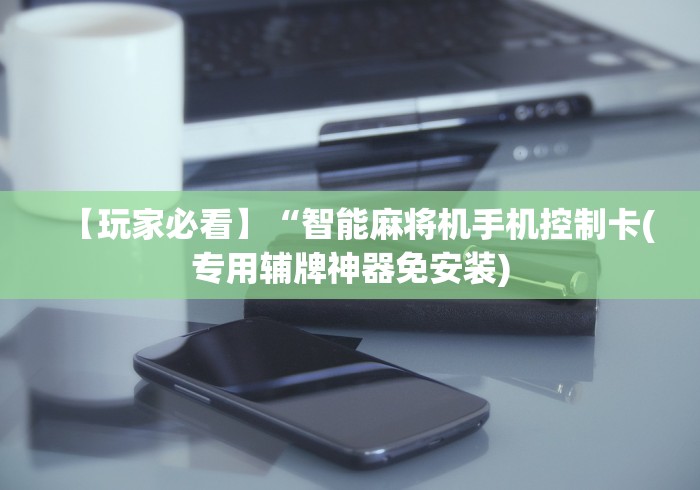 【玩家必看】“智能麻将机手机控制卡(专用辅牌神器免安装)