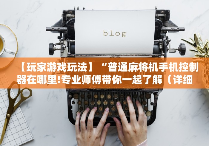 【玩家游戏玩法】“普通麻将机手机控制器在哪里!专业师傅带你一起了解(详细教程)-知乎 【玩家游戏玩法】“普通麻将机手机控制器在哪里!专业师傅带你一起了解(详细教程)-知乎