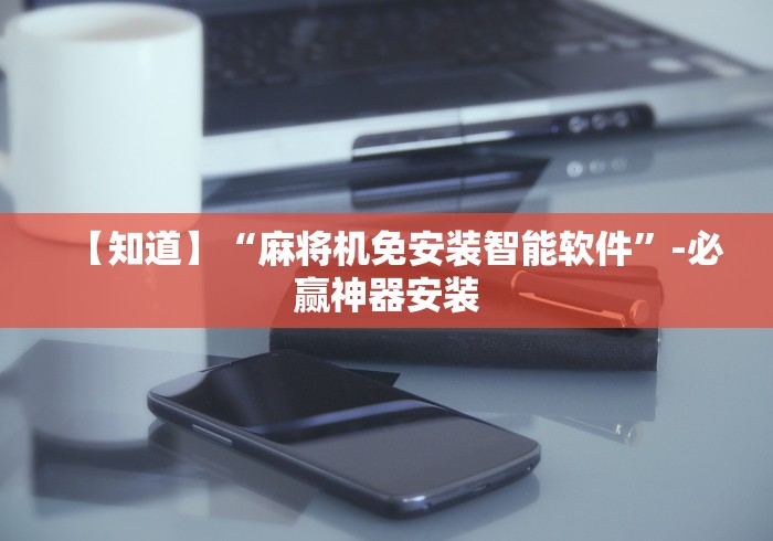 【知道】“麻将机免安装智能软件”-必赢神器安装 【知道】“麻将机免安装智能软件”-必赢神器安装