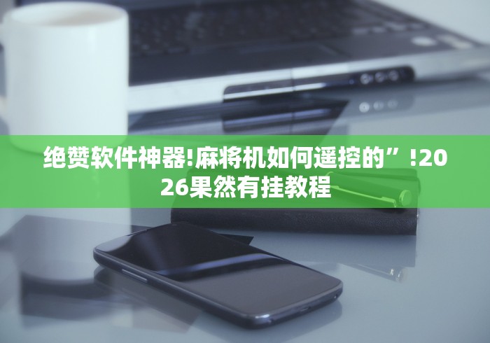 绝赞软件神器!麻将机如何遥控的”!2026果然有挂教程 绝赞软件神器!麻将机如何遥控的”!2026果然有挂教程