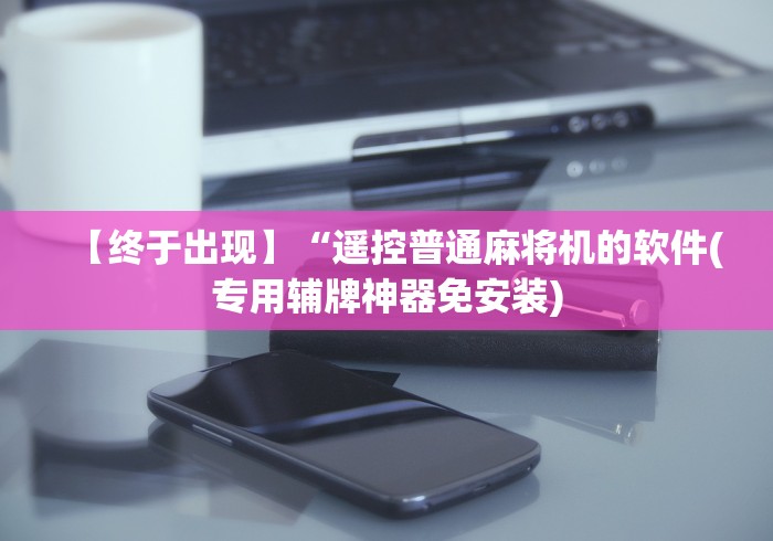 【终于出现】“遥控普通麻将机的软件(专用辅牌神器免安装)