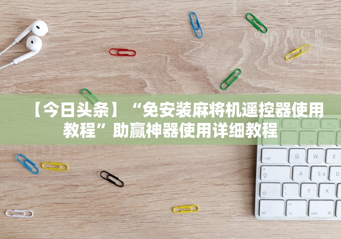【今日头条】“免安装麻将机遥控器使用教程”助赢神器使用详细教程