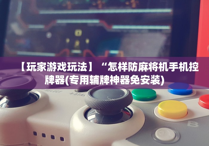 【玩家游戏玩法】“怎样防麻将机手机控牌器(专用辅牌神器免安装)