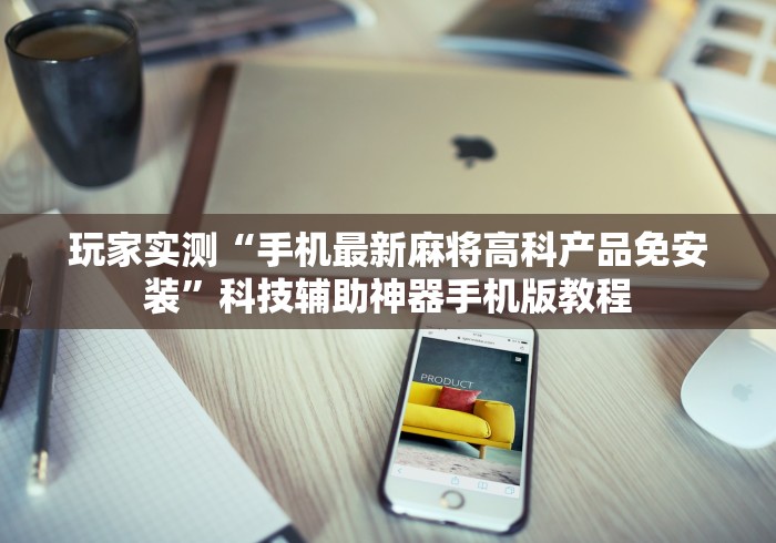 玩家实测“手机最新麻将高科产品免安装”科技辅助神器手机版教程 玩家实测“手机最新麻将高科产品免安装”科技辅助神器手机版教程