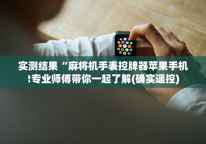 实测结果“麻将机手表控牌器苹果手机!专业师傅带你一起了解(确实遥控) 实测结果“麻将机手表控牌器苹果手机!专业师傅带你一起了解(确实遥控)