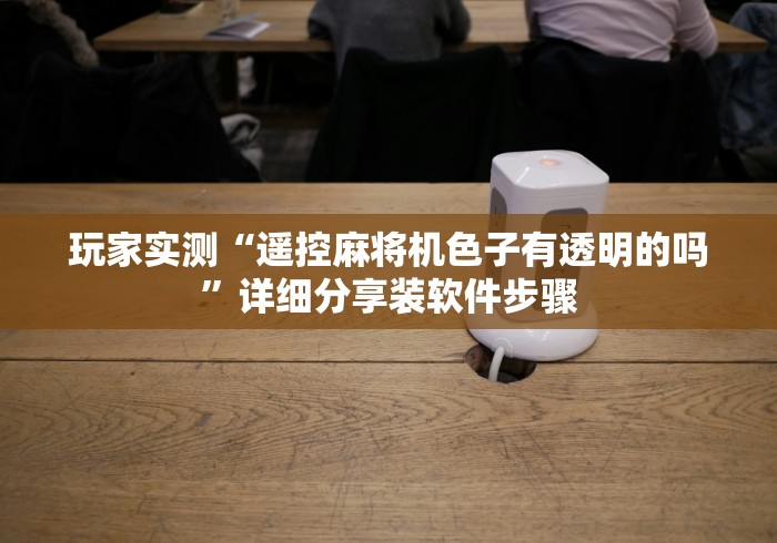 玩家实测“遥控麻将机色子有透明的吗”详细分享装软件步骤 玩家实测“遥控麻将机色子有透明的吗”详细分享装软件步骤