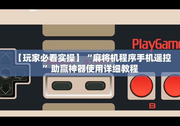 【玩家必看实操】“麻将机程序手机遥控”助赢神器使用详细教程