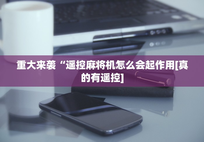重大来袭“遥控麻将机怎么会起作用[真的有遥控]