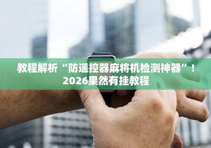 教程解析“防遥控器麻将机检测神器”!2026果然有挂教程