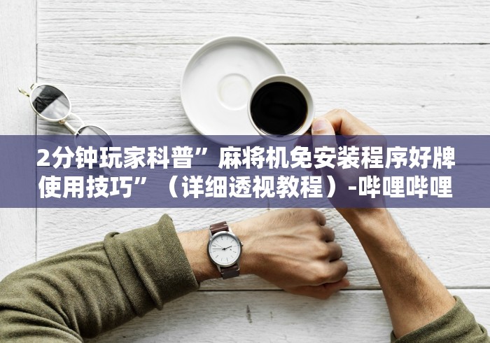 2分钟玩家科普”麻将机免安装程序好牌使用技巧”(详细透视教程)-哔哩哔哩 2分钟玩家科普”麻将机免安装程序好牌使用技巧”(详细透视教程)-哔哩哔哩