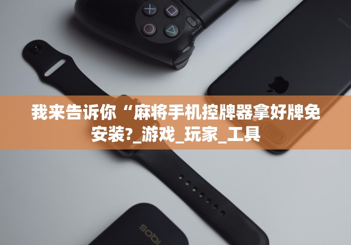 我来告诉你“麻将手机控牌器拿好牌免安装?_游戏_玩家_工具 我来告诉你“麻将手机控牌器拿好牌免安装?_游戏_玩家_工具