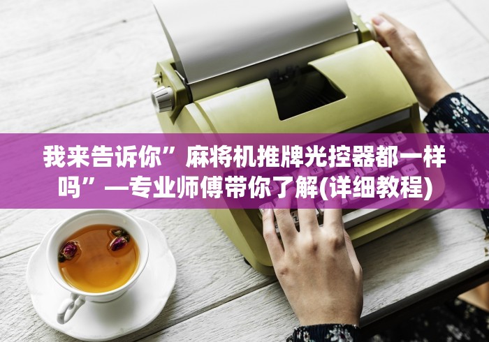 我来告诉你”麻将机推牌光控器都一样吗”—专业师傅带你了解(详细教程) 我来告诉你”麻将机推牌光控器都一样吗”—专业师傅带你了解(详细教程)