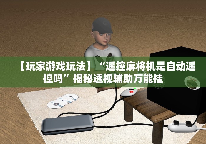 【玩家游戏玩法】“遥控麻将机是自动遥控吗”揭秘透视辅助万能挂