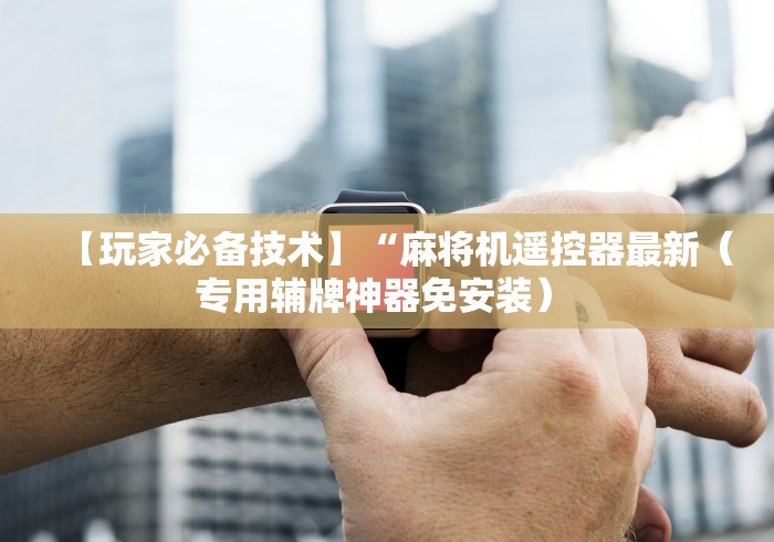 【玩家必备技术】“麻将机遥控器最新（专用辅牌神器免安装） 